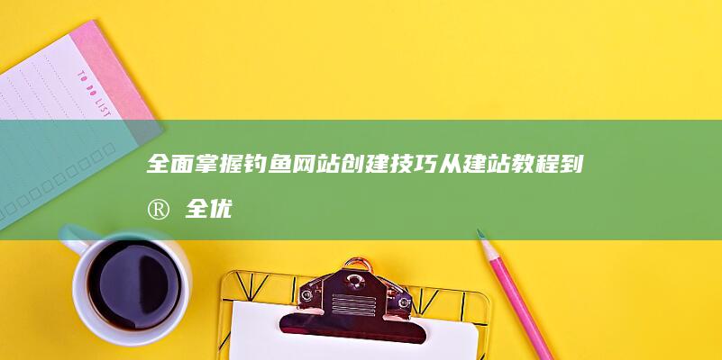 全面掌握钓鱼网站创建技巧：从建站教程到安全优化全解析