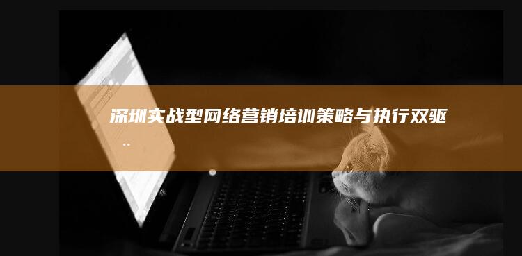 深圳实战型网络营销培训：策略与执行双驱动