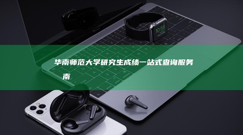 华南师范大学研究生成绩一站式查询服务指南